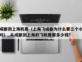 成都到上海机票（上海飞成都为什么要三个小时）_从成都到上海的飞机票要多少钱?