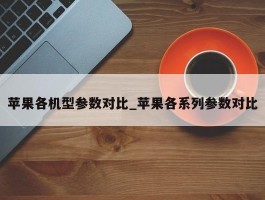 苹果各机型参数对比_苹果各系列参数对比