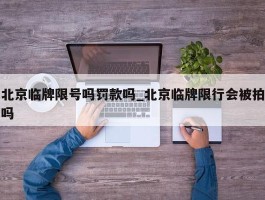 北京临牌限号吗罚款吗_北京临牌限行会被拍吗