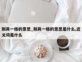 别具一格的意思_别具一格的意思是什么,近义词是什么
