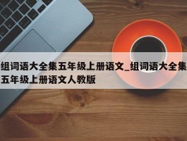 组词语大全集五年级上册语文_组词语大全集五年级上册语文人教版