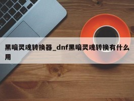 黑暗灵魂转换器_dnf黑暗灵魂转换有什么用