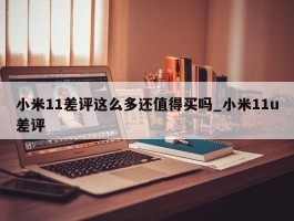 小米11差评这么多还值得买吗_小米11u差评