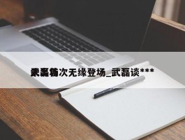 武磊首次无缘登场_武磊谈***未出场