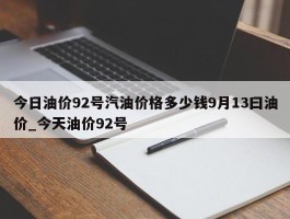 今日油价92号汽油价格多少钱9月13曰油价_今天油价92号