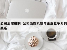 公司治理机制_公司治理机制与企业竞争力的关系