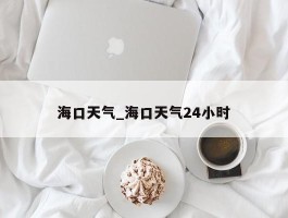 海口天气_海口天气24小时