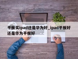 平板买ipad还是华为好_ipad平板好还是华为平板好