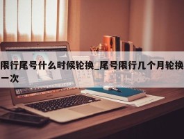 限行尾号什么时候轮换_尾号限行几个月轮换一次