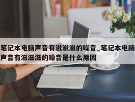 笔记本电脑声音有滋滋滋的噪音_笔记本电脑声音有滋滋滋的噪音是什么原因