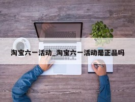 淘宝六一活动_淘宝六一活动是正品吗