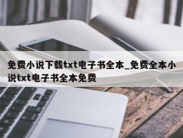 免费小说下载txt电子书全本_免费全本小说txt电子书全本免费