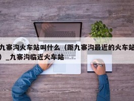 九寨沟火车站叫什么（距九寨沟最近的火车站）_九寨沟临近火车站
