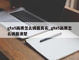 gta5画质怎么调最真实_gta5画质怎么调最清楚