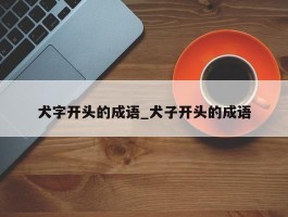 犬字开头的成语_犬子开头的成语