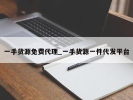 一手货源免费代理_一手货源一件代发平台