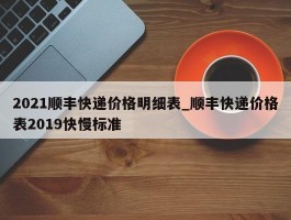 2021顺丰快递价格明细表_顺丰快递价格表2019快慢标准