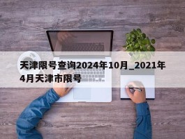 天津限号查询2024年10月_2021年4月天津市限号