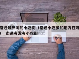南通最热闹的小吃街（南通小吃多的地方在哪）_南通有没有小吃街