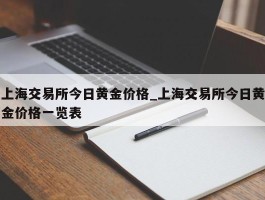 上海交易所今日黄金价格_上海交易所今日黄金价格一览表