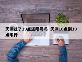 天津过了19点还限号吗_天津16点到19点限行