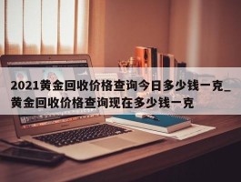 2021黄金回收价格查询今日多少钱一克_黄金回收价格查询现在多少钱一克
