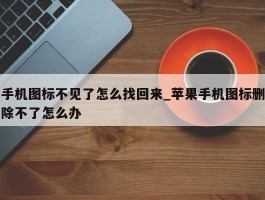 手机图标不见了怎么找回来_苹果手机图标删除不了怎么办