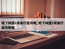地下城堡2装备打造攻略_地下城堡2装备打造攻略图