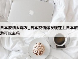 日本疫情大爆发_日本疫情爆发现在上日本旅游可以去吗