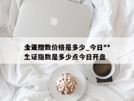 今天***上证指数价格是多少_今日***上证指数是多少点今日开盘