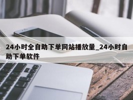 24小时全自助下单网站播放量_24小时自助下单软件