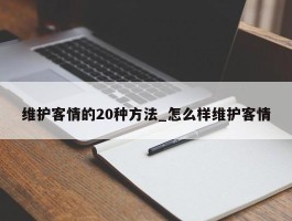维护客情的20种方法_怎么样维护客情