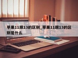苹果11跟13的区别_苹果11跟13的区别是什么