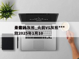 火箭vs灰熊_火箭VS灰熊***录像回放2025年1月10