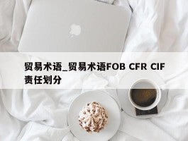 贸易术语_贸易术语FOB CFR CIF责任划分
