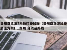 贵州自驾游5天最佳路线图（贵州自驾游线路最佳方案）_贵州 自驾游路线