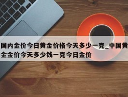 国内金价今日黄金价格今天多少一克_中国黄金金价今天多少钱一克今日金价