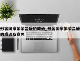 形容国家繁荣昌盛的成语_形容国家繁荣昌盛的成语及意思