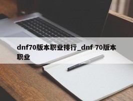 dnf70版本职业排行_dnf 70版本职业