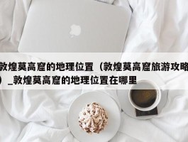 敦煌莫高窟的地理位置（敦煌莫高窟旅游攻略）_敦煌莫高窟的地理位置在哪里