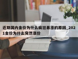 近期国内金价为什么疯狂暴涨的原因_2021金价为什么突然涨价