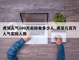 虎牙人气100万实际有多少人_虎牙几百万人气实际人数