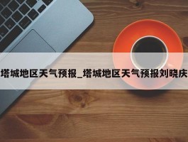 塔城地区天气预报_塔城地区天气预报刘晓庆