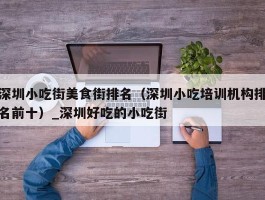 深圳小吃街美食街排名（深圳小吃培训机构排名前十）_深圳好吃的小吃街