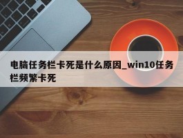 电脑任务栏卡死是什么原因_win10任务栏频繁卡死