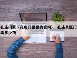 孔庙门票（孔府门票预约官网）_孔庙景区门票多少钱