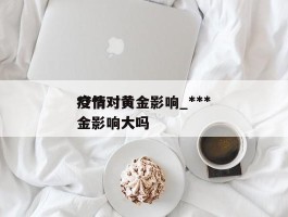 ***疫情对黄金影响_***疫情对黄金影响大吗