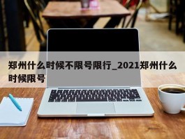 郑州什么时候不限号限行_2021郑州什么时候限号