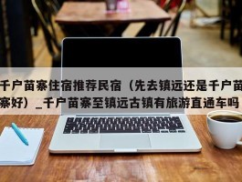 千户苗寨住宿推荐民宿（先去镇远还是千户苗寨好）_千户苗寨至镇远古镇有旅游直通车吗