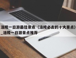 涪陵一日游最佳景点（涪陵必去的十大景点）_涪陵一日游景点推荐